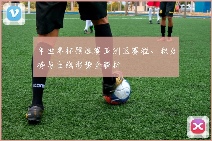 年世界杯预选赛亚洲区赛程、积分榜与出线形势全解析