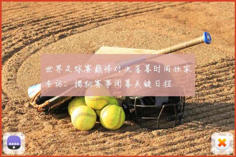 世界足球赛巅峰对决落幕时间独家专访：揭秘赛事闭幕关键日程