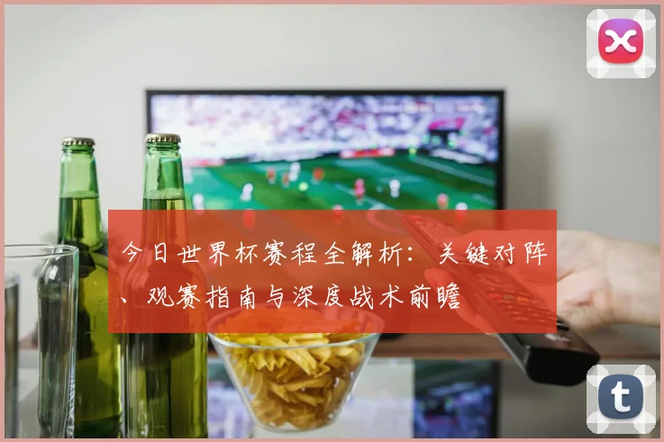 今日世界杯赛程全解析：关键对阵、观赛指南与深度战术前瞻