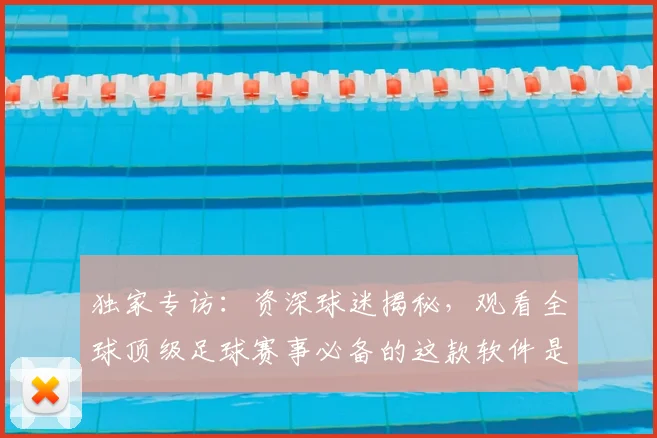 独家专访:资深球迷揭秘,观看全球顶级足球赛事必备的这款软件是什么?