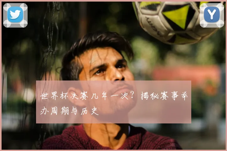 世界杯决赛几年一次？揭秘赛事举办周期与历史