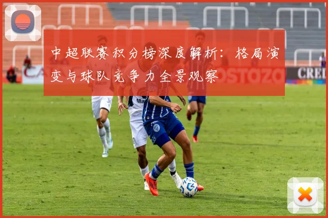 中超联赛积分榜深度解析：格局演变与球队竞争力全景观察