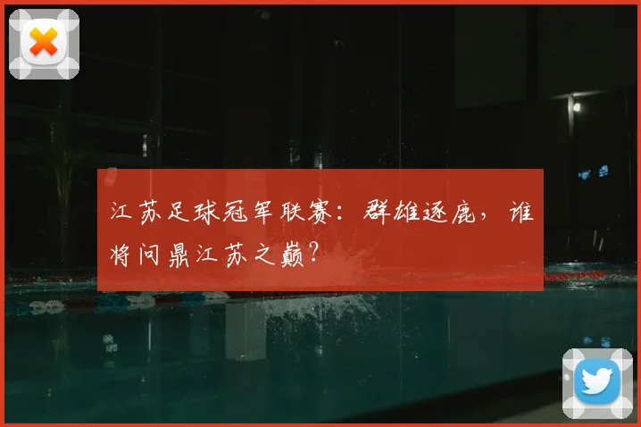江苏足球冠军联赛：群雄逐鹿，谁将问鼎江苏之巅？