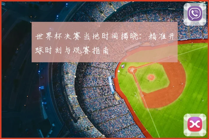 世界杯决赛当地时间揭晓：精准开球时刻与观赛指南