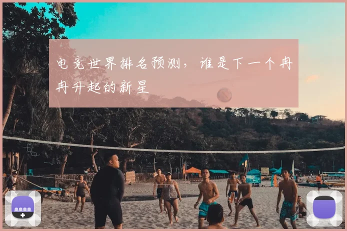 电竞世界排名预测，谁是下一个冉冉升起的新星