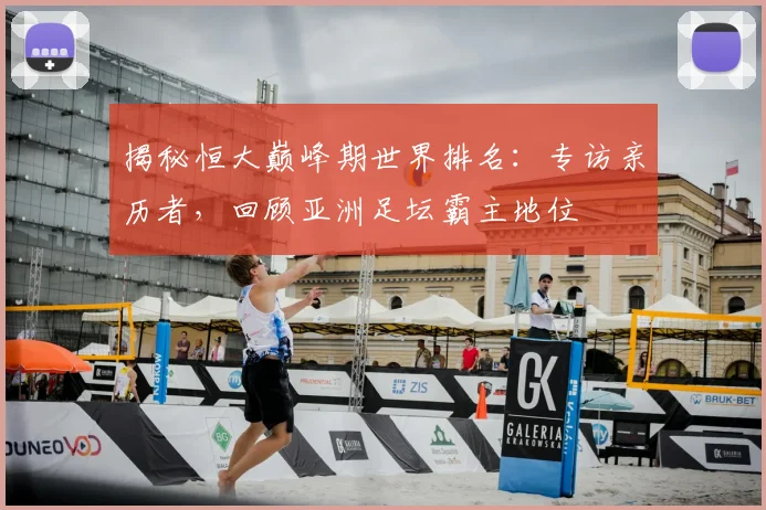 揭秘恒大巅峰期世界排名：专访亲历者，回顾亚洲足坛霸主地位