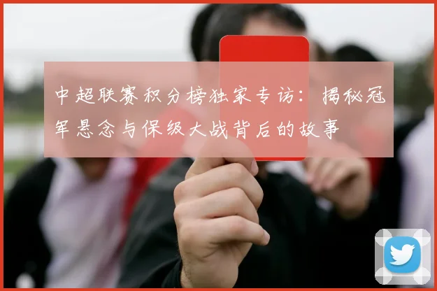 中超联赛积分榜独家专访：揭秘冠军悬念与保级大战背后的故事