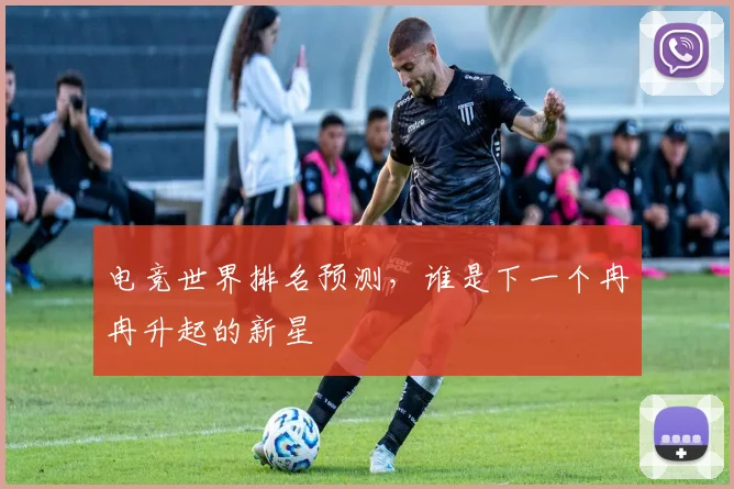 电竞世界排名预测，谁是下一个冉冉升起的新星
