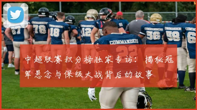 中超联赛积分榜独家专访：揭秘冠军悬念与保级大战背后的故事