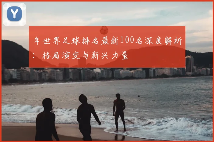 年世界足球排名最新100名深度解析：格局演变与新兴力量