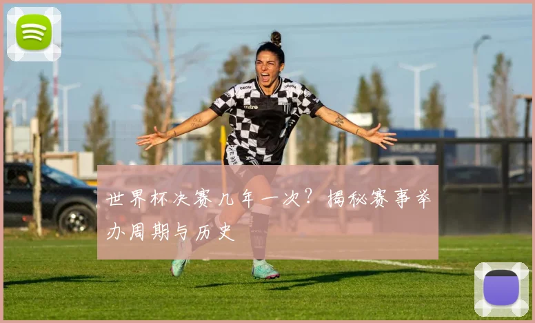 世界杯决赛几年一次？揭秘赛事举办周期与历史