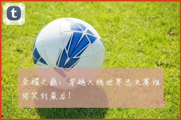 荣耀之巅，穿越火线世界总决赛谁将笑到最后！