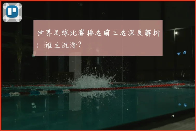 世界足球比赛排名前三名深度解析：谁主沉浮？