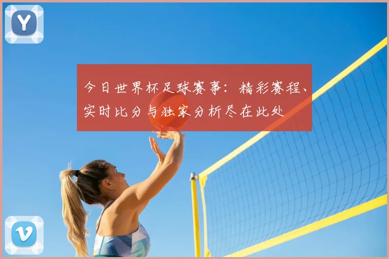 今日世界杯足球赛事：精彩赛程、实时比分与独家分析尽在此处