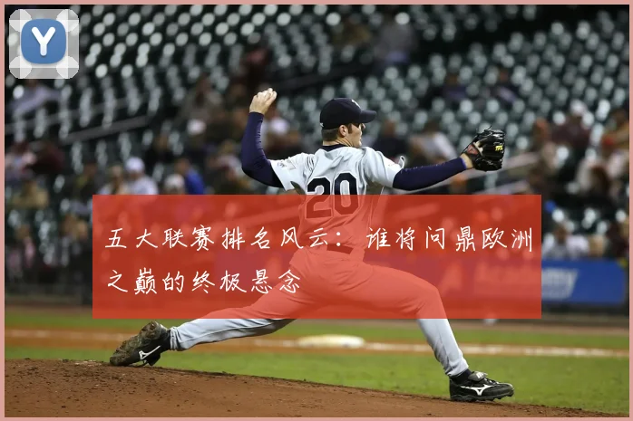 五大联赛排名风云:谁将问鼎欧洲之巅的终极悬念