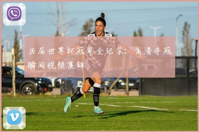 历届世界杯冠军全记录：高清夺冠瞬间视频集锦