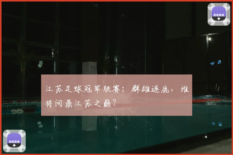 江苏足球冠军联赛：群雄逐鹿，谁将问鼎江苏之巅？