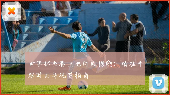 世界杯决赛当地时间揭晓：精准开球时刻与观赛指南