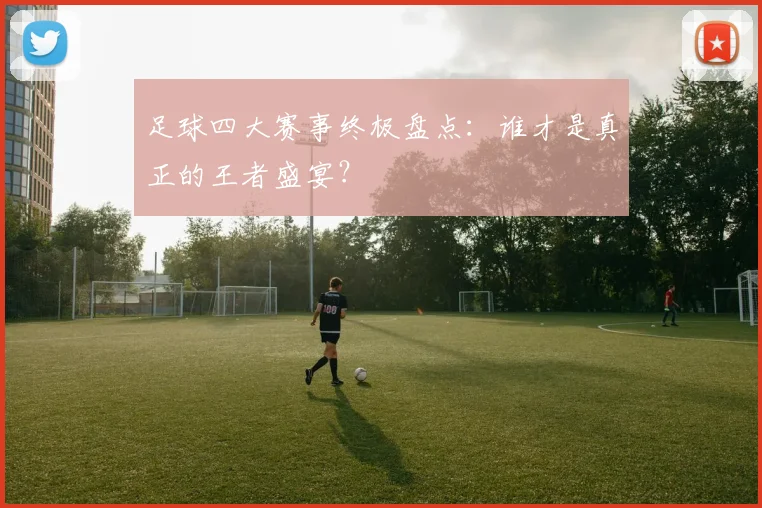 足球四大赛事终极盘点：谁才是真正的王者盛宴？